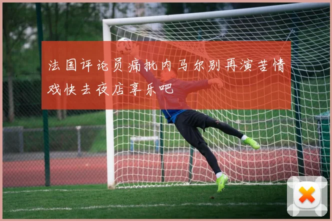 法国评论员痛批内马尔别再演苦情戏快去夜店享乐吧