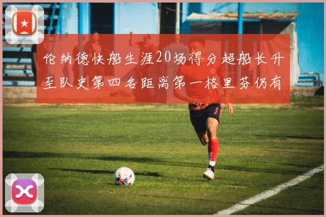 伦纳德快船生涯20场得分超船长升至队史第四名距离第一格里芬仍有62场差距
