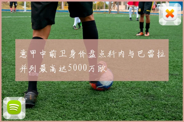 意甲中前卫身价盘点科内与巴雷拉并列最高达5000万欧
