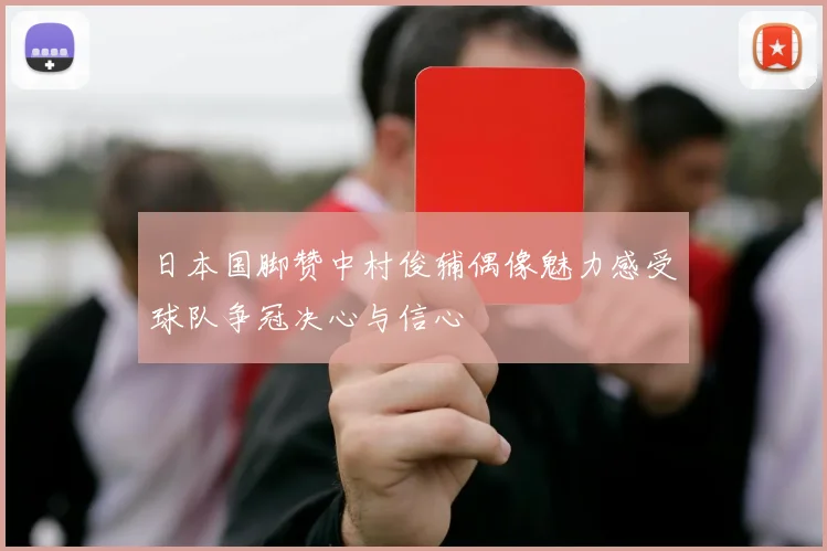 日本国脚赞中村俊辅偶像魅力感受球队争冠决心与信心