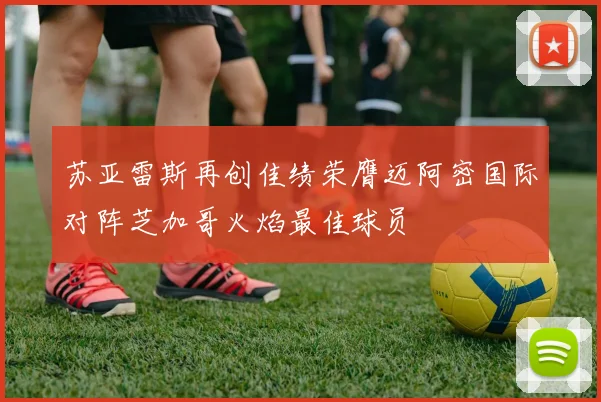 苏亚雷斯再创佳绩荣膺迈阿密国际对阵芝加哥火焰最佳球员