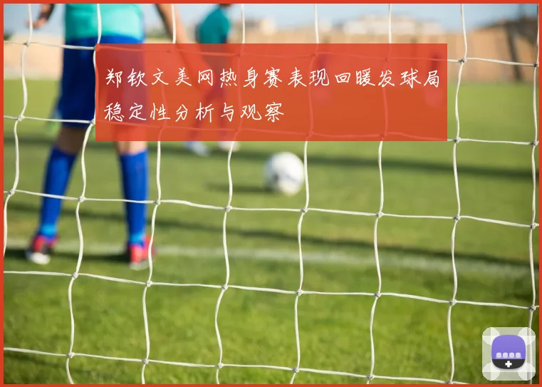 郑钦文美网热身赛表现回暖发球局稳定性分析与观察