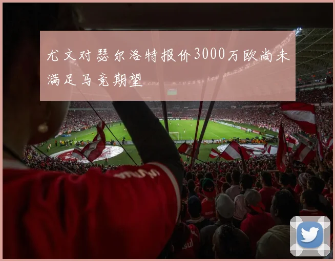 尤文对瑟尔洛特报价3000万欧尚未满足马竞期望