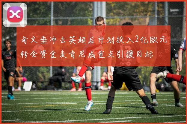 考文垂冲击英超后计划投入2亿欧元转会资金麦肯尼成重点引援目标