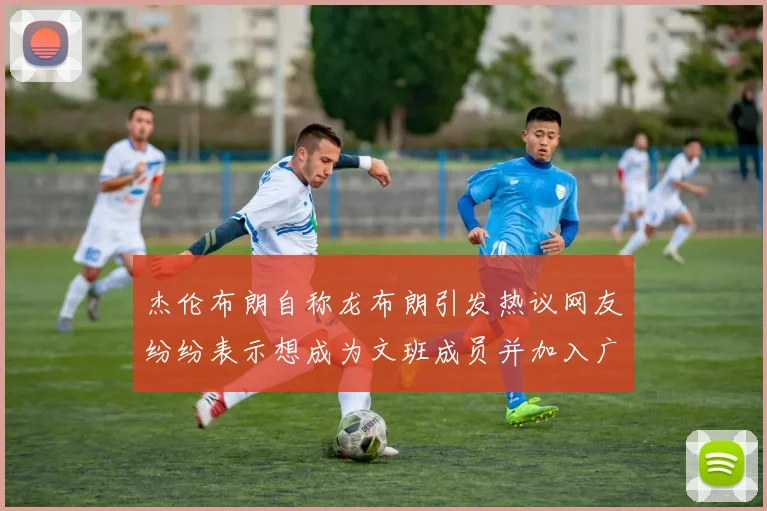 杰伦布朗自称龙布朗引发热议网友纷纷表示想成为文班成员并加入广东宏远