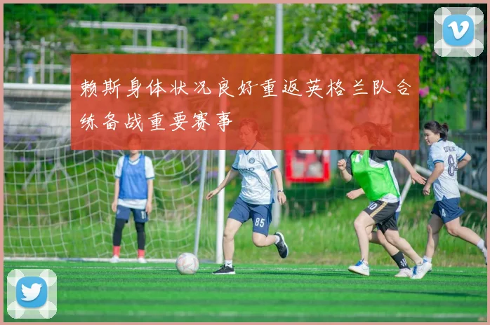 赖斯身体状况良好重返英格兰队合练备战重要赛事