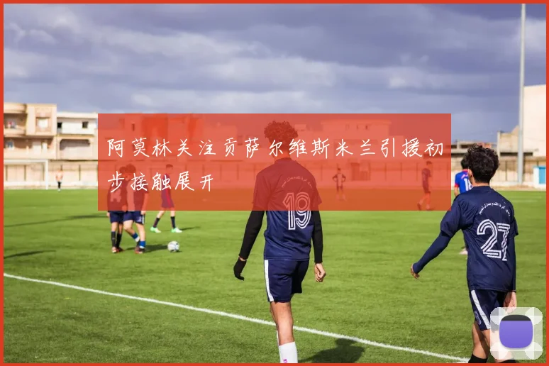 阿莫林关注贡萨尔维斯米兰引援初步接触展开