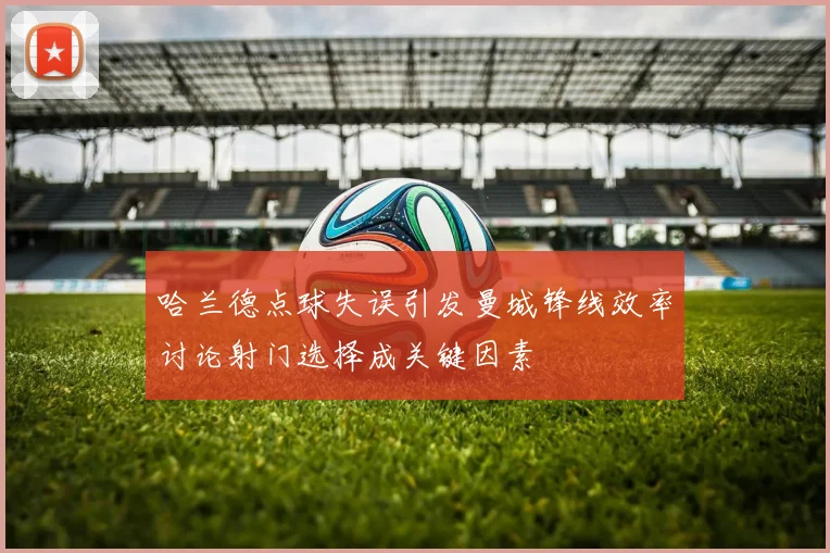 哈兰德点球失误引发曼城锋线效率讨论射门选择成关键因素