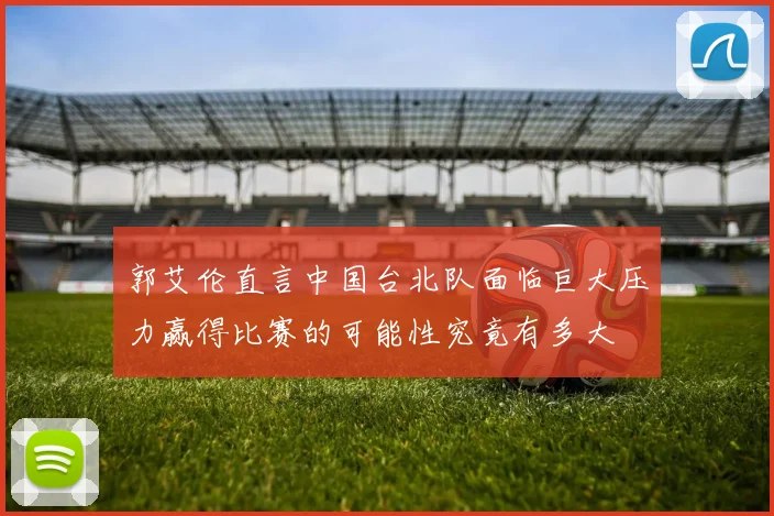郭艾伦直言中国台北队面临巨大压力赢得比赛的可能性究竟有多大