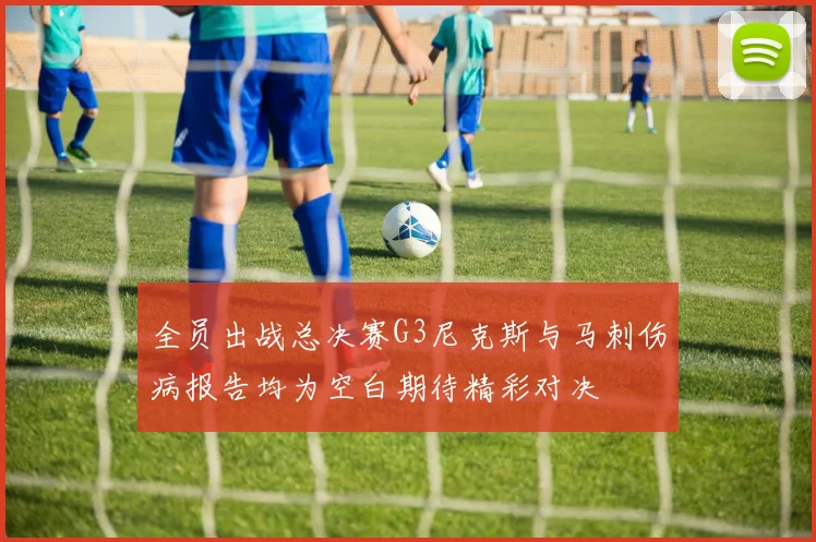 全员出战总决赛G3尼克斯与马刺伤病报告均为空白期待精彩对决