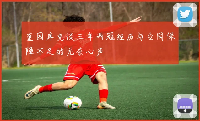 奎因库克谈三年两冠经历与合同保障不足的无奈心声