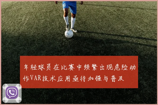 年轻球员在比赛中频繁出现危险动作VAR技术应用亟待加强与普及