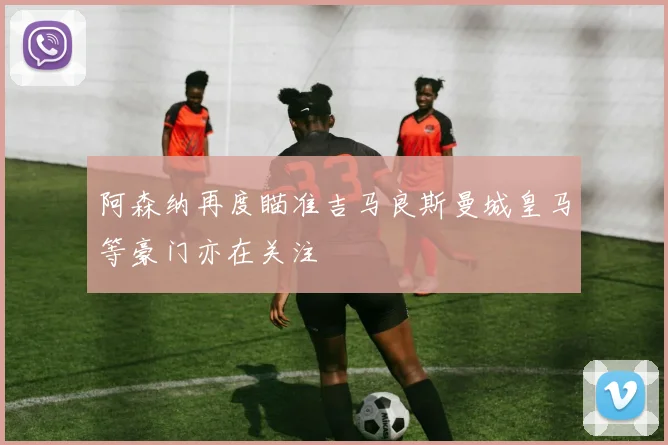 阿森纳再度瞄准吉马良斯曼城皇马等豪门亦在关注