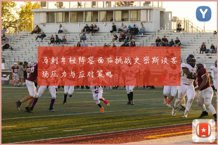 马刺年轻阵容面临挑战史密斯谈客场压力与应对策略