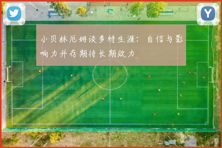 小贝林厄姆谈多特生涯：自信与影响力并存期待长期效力