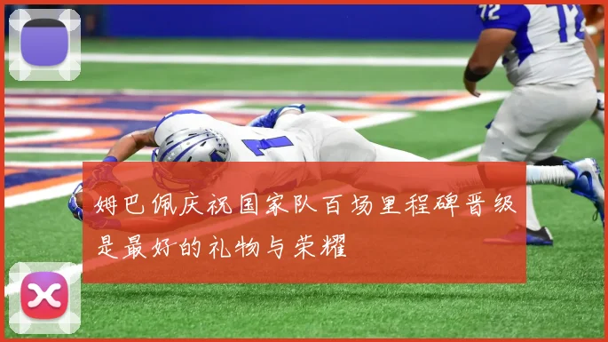 姆巴佩庆祝国家队百场里程碑晋级是最好的礼物与荣耀