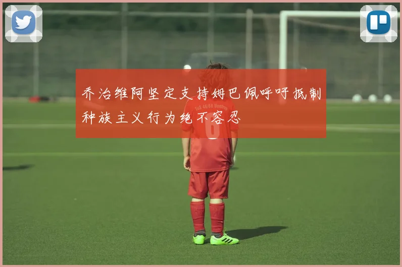 乔治维阿坚定支持姆巴佩呼吁抵制种族主义行为绝不容忍