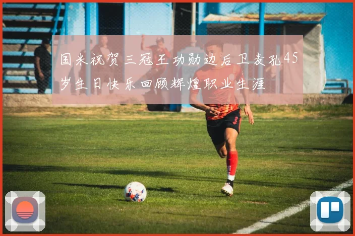 国米祝贺三冠王功勋边后卫麦孔45岁生日快乐回顾辉煌职业生涯