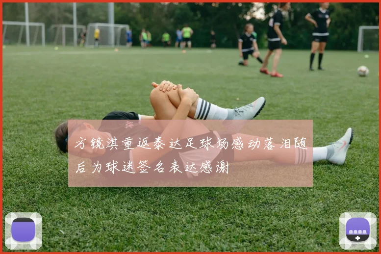 方镜淇重返泰达足球场感动落泪随后为球迷签名表达感谢
