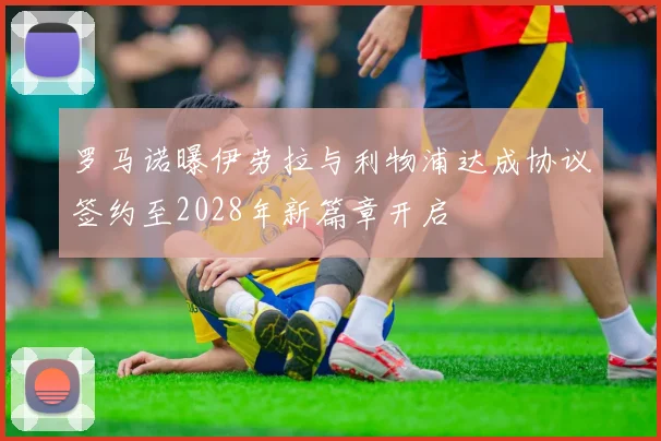 罗马诺曝伊劳拉与利物浦达成协议签约至2028年新篇章开启