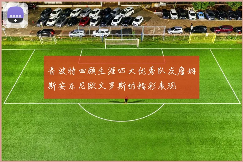 香波特回顾生涯四大优秀队友詹姆斯安东尼欧文罗斯的精彩表现