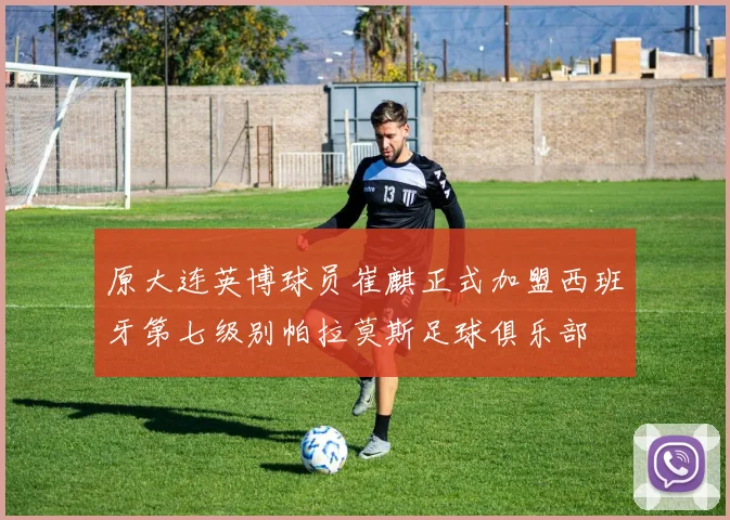 原大连英博球员崔麒正式加盟西班牙第七级别帕拉莫斯足球俱乐部