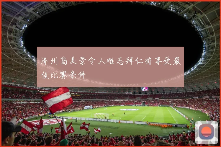 济州岛美景令人难忘拜仁将享受最佳比赛条件