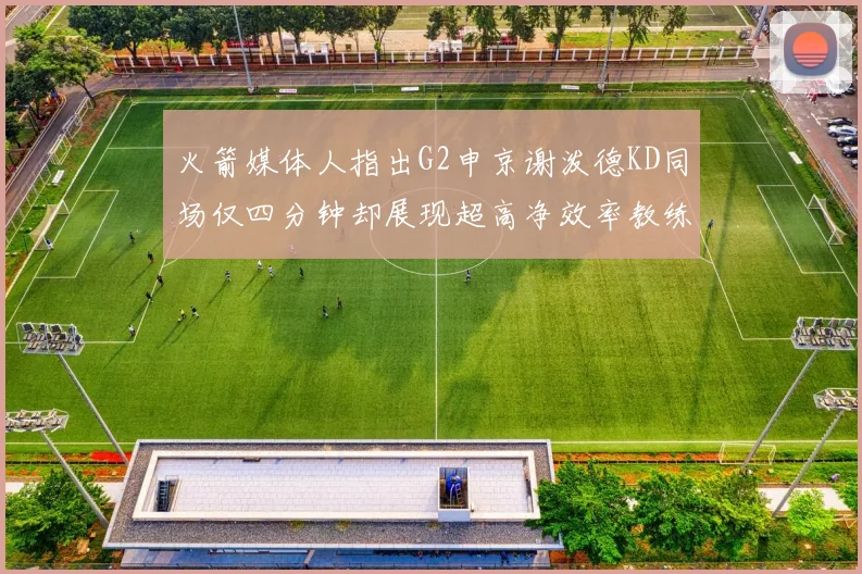 火箭媒体人指出G2申京谢泼德KD同场仅四分钟却展现超高净效率教练应负责任