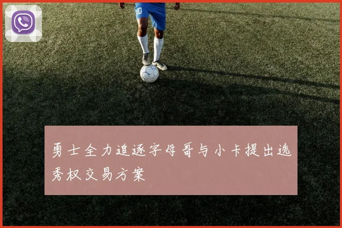勇士全力追逐字母哥与小卡提出选秀权交易方案