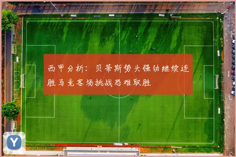 西甲分析:贝蒂斯势头强劲继续连胜马竞客场挑战恐难取胜
