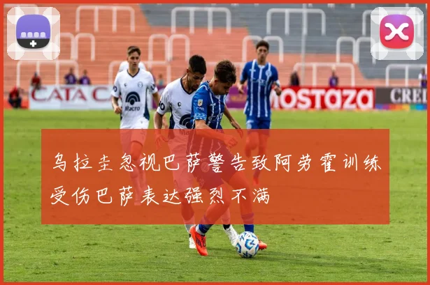乌拉圭忽视巴萨警告致阿劳霍训练受伤巴萨表达强烈不满