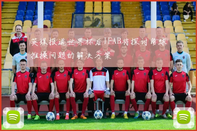 英媒报道世界杯后IFAB将探讨角球推搡问题的解决方案
