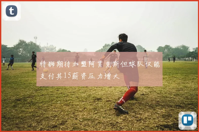 特狮期待加盟阿贾克斯但球队仅能支付其15薪资压力增大