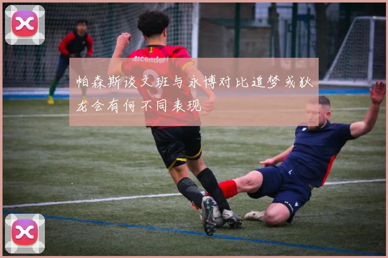 帕森斯谈文班与永博对比追梦或狄龙会有何不同表现