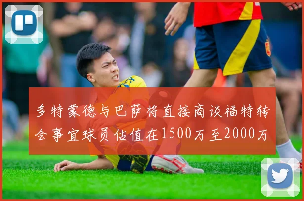多特蒙德与巴萨将直接商谈福特转会事宜球员估值在1500万至2000万欧元之间