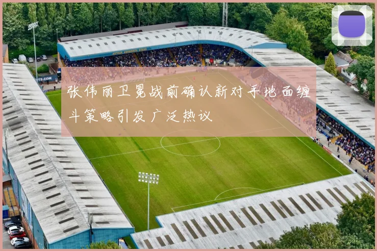张伟丽卫冕战前确认新对手地面缠斗策略引发广泛热议