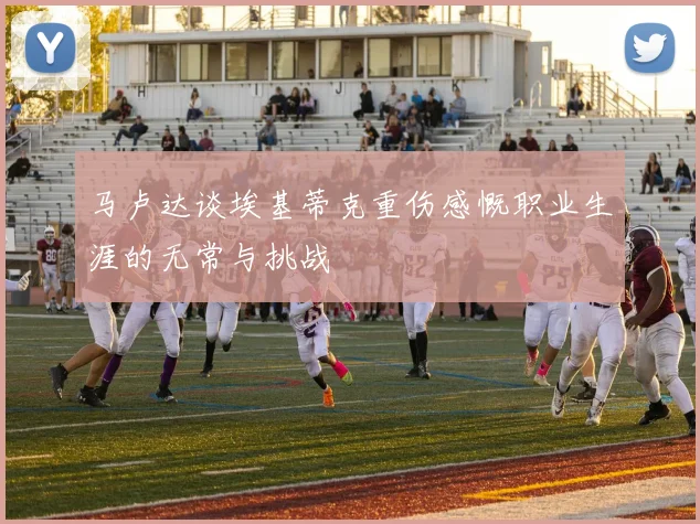 马卢达谈埃基蒂克重伤感慨职业生涯的无常与挑战