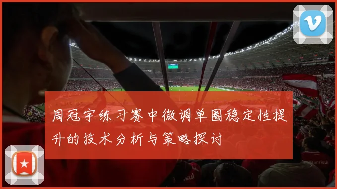 周冠宇练习赛中微调单圈稳定性提升的技术分析与策略探讨