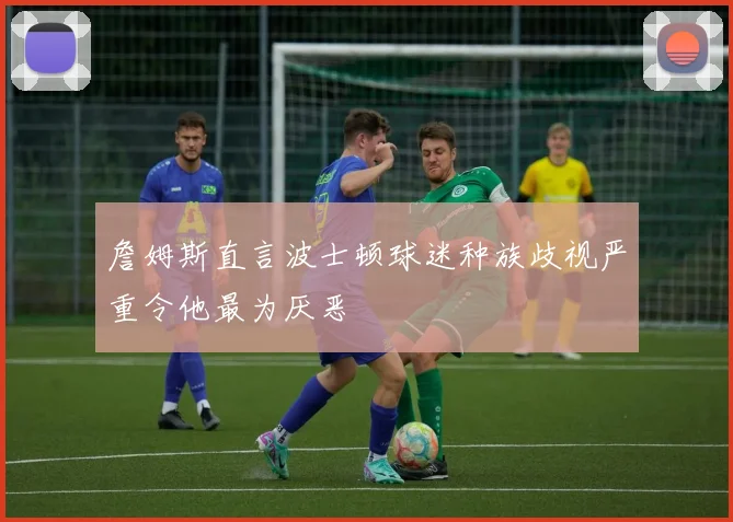 詹姆斯直言波士顿球迷种族歧视严重令他最为厌恶